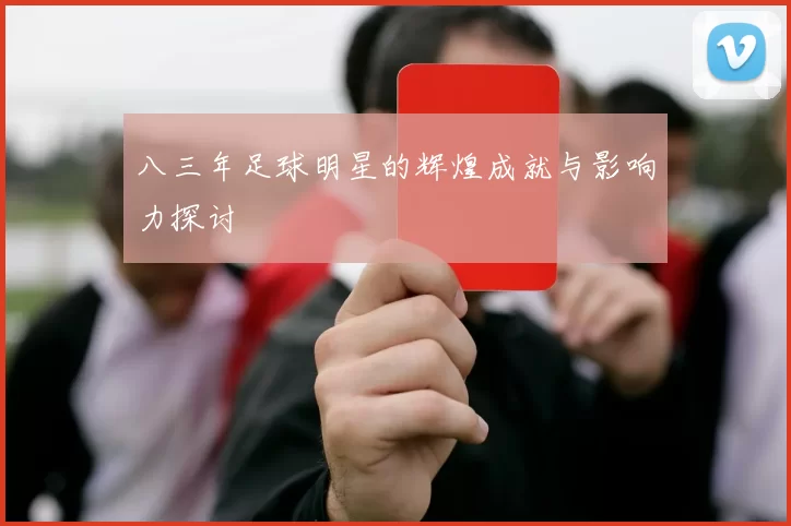 八三年足球明星的辉煌成就与影响力探讨