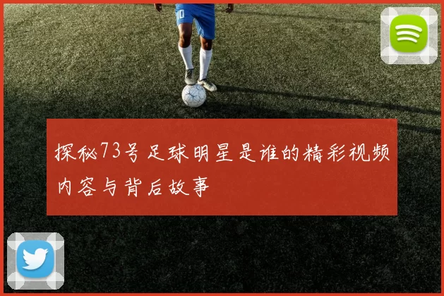 探秘73号足球明星是谁的精彩视频内容与背后故事