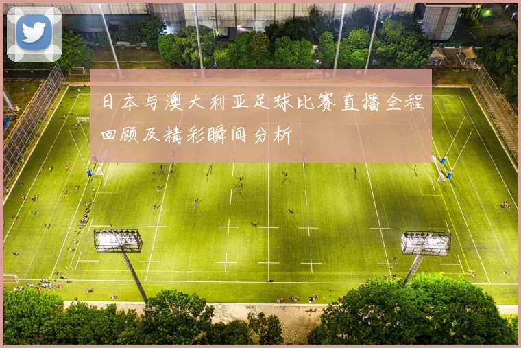 日本与澳大利亚足球比赛直播全程回顾及精彩瞬间分析