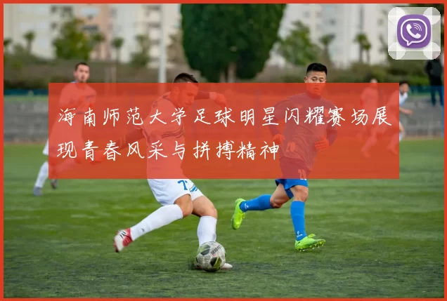 海南师范大学足球明星闪耀赛场展现青春风采与拼搏精神