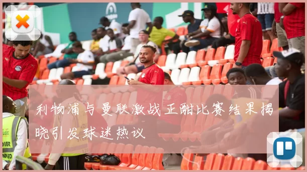 利物浦与曼联激战正酣比赛结果揭晓引发球迷热议