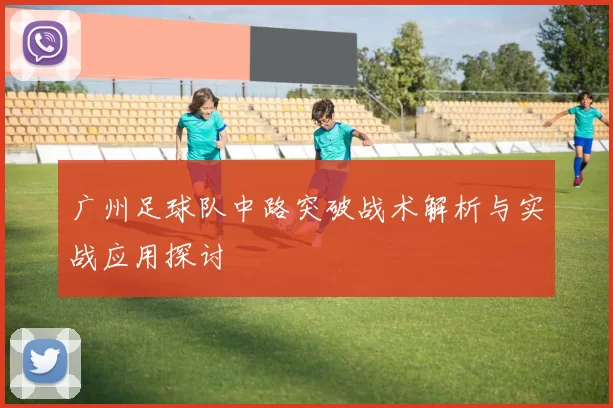 广州足球队中路突破战术解析与实战应用探讨