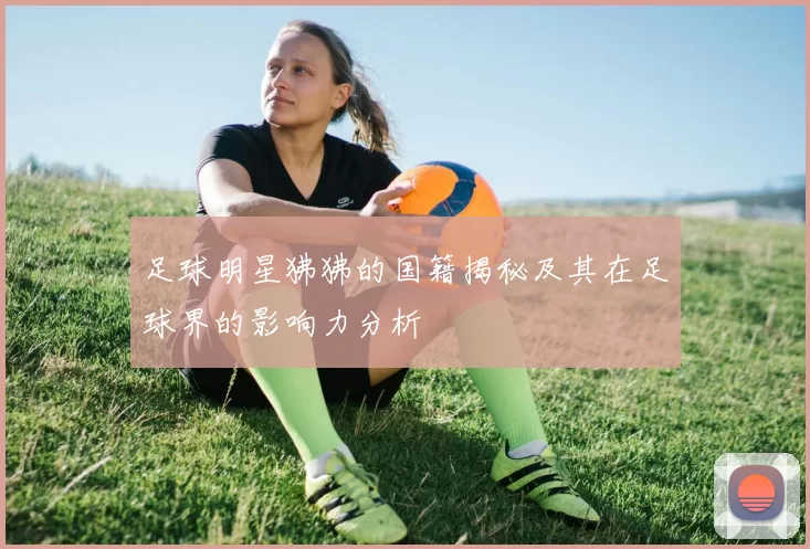足球明星狒狒的国籍揭秘及其在足球界的影响力分析