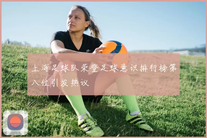 上海足球队荣登足球意识排行榜第八位引发热议