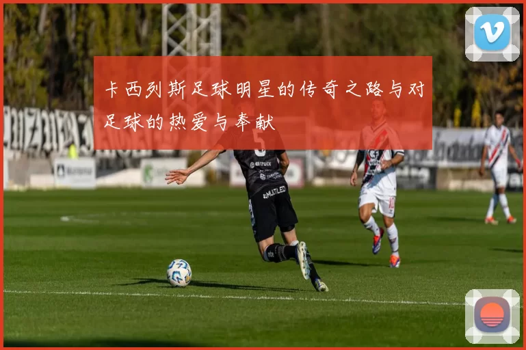 卡西列斯足球明星的传奇之路与对足球的热爱与奉献