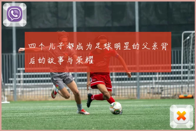四个儿子都成为足球明星的父亲背后的故事与荣耀