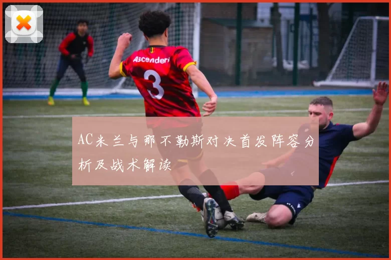 AC米兰与那不勒斯对决首发阵容分析及战术解读