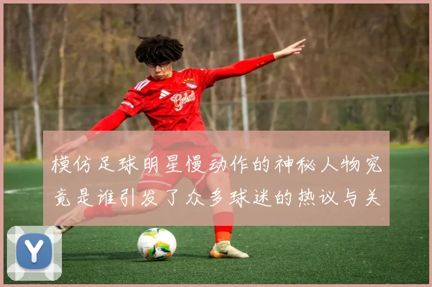 模仿足球明星慢动作的神秘人物究竟是谁引发了众多球迷的热议与关注