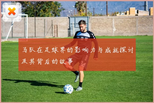 马队在足球界的影响力与成就探讨及其背后的故事