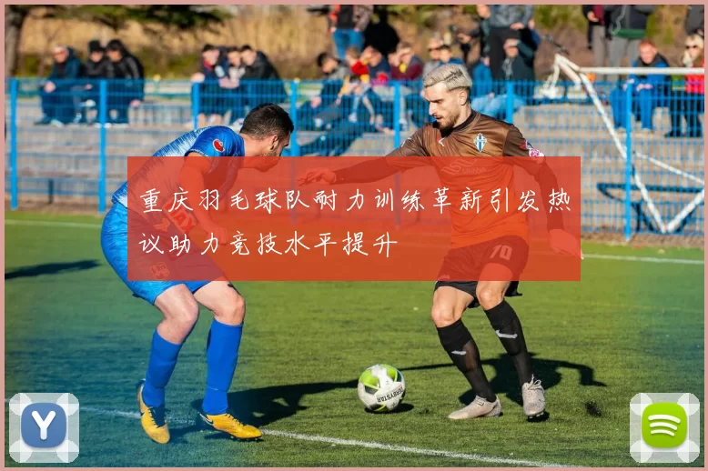 重庆羽毛球队耐力训练革新引发热议助力竞技水平提升