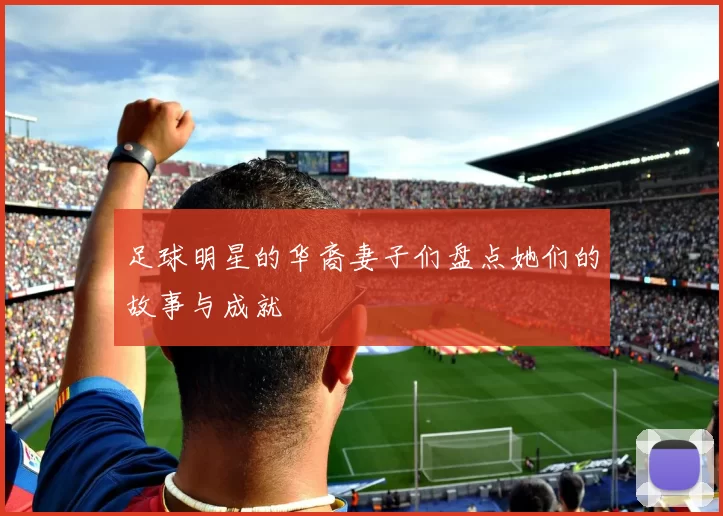 足球明星的华裔妻子们盘点她们的故事与成就