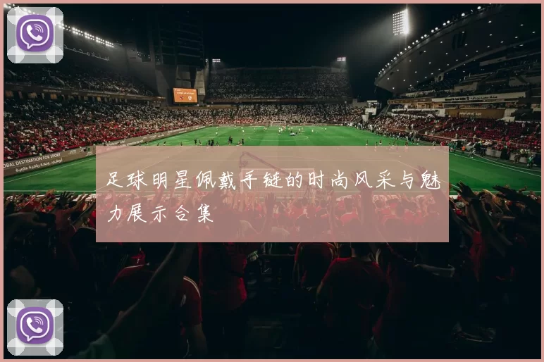 足球明星佩戴手链的时尚风采与魅力展示合集
