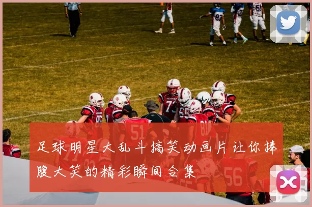 足球明星大乱斗搞笑动画片让你捧腹大笑的精彩瞬间合集