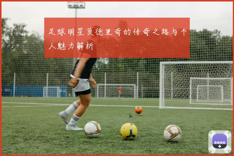 足球明星莫德里奇的传奇之路与个人魅力解析