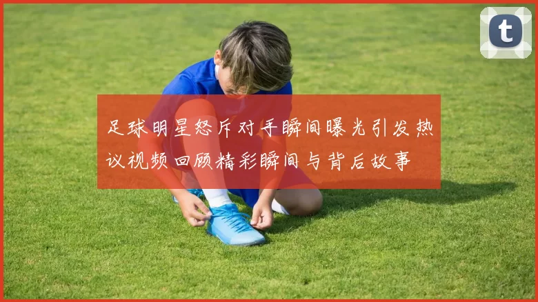 足球明星怒斥对手瞬间曝光引发热议视频回顾精彩瞬间与背后故事