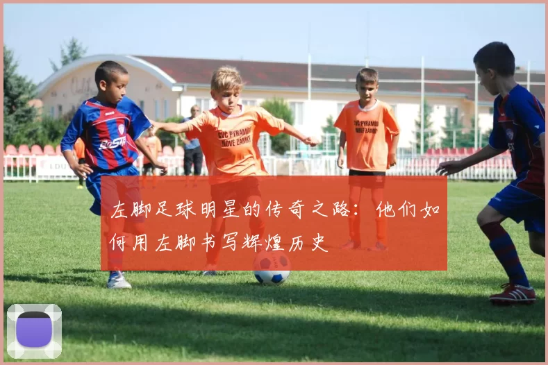 左脚足球明星的传奇之路：他们如何用左脚书写辉煌历史