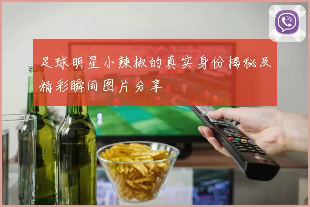 足球明星小辣椒的真实身份揭秘及精彩瞬间图片分享