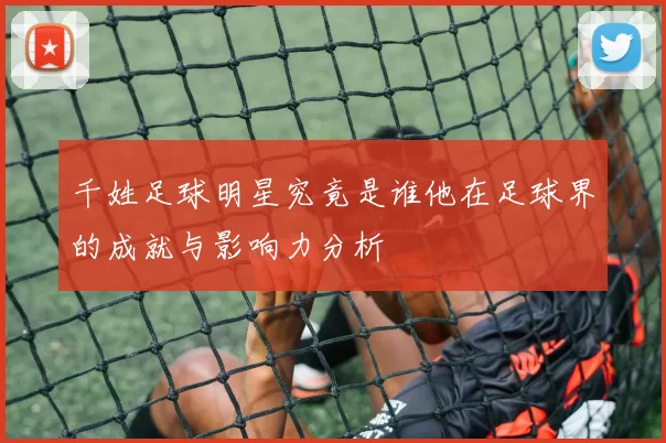 千姓足球明星究竟是谁他在足球界的成就与影响力分析