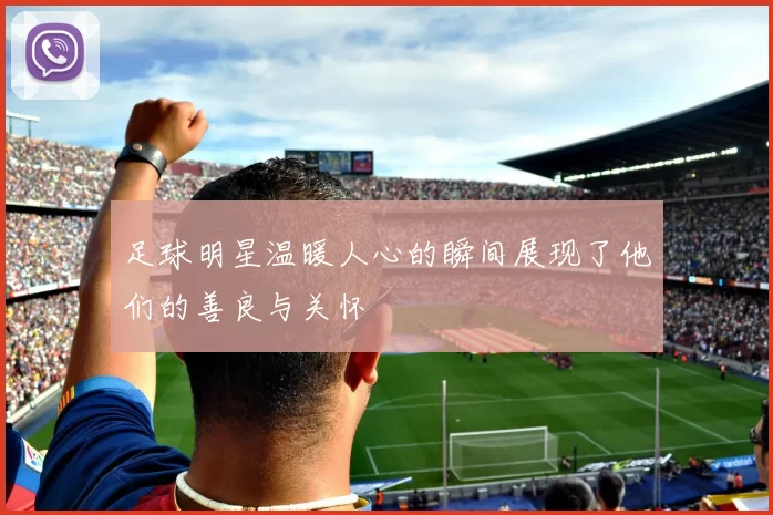 足球明星温暖人心的瞬间展现了他们的善良与关怀
