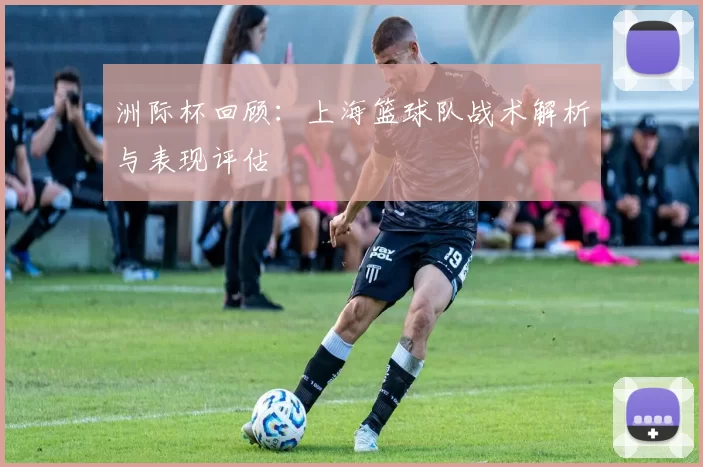 洲际杯回顾：上海篮球队战术解析与表现评估
