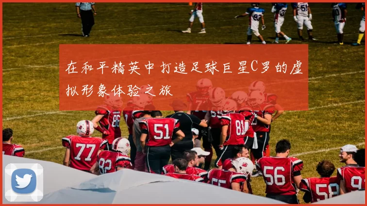 在和平精英中打造足球巨星C罗的虚拟形象体验之旅