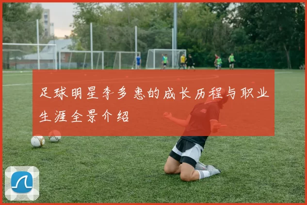 足球明星李多惠的成长历程与职业生涯全景介绍