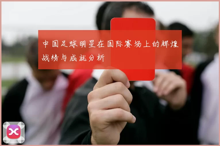 中国足球明星在国际赛场上的辉煌战绩与成就分析
