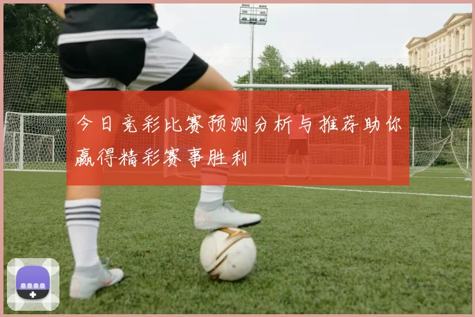 今日竞彩比赛预测分析与推荐助你赢得精彩赛事胜利