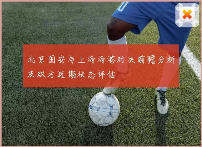 北京国安与上海海港对决前瞻分析及双方近期状态评估