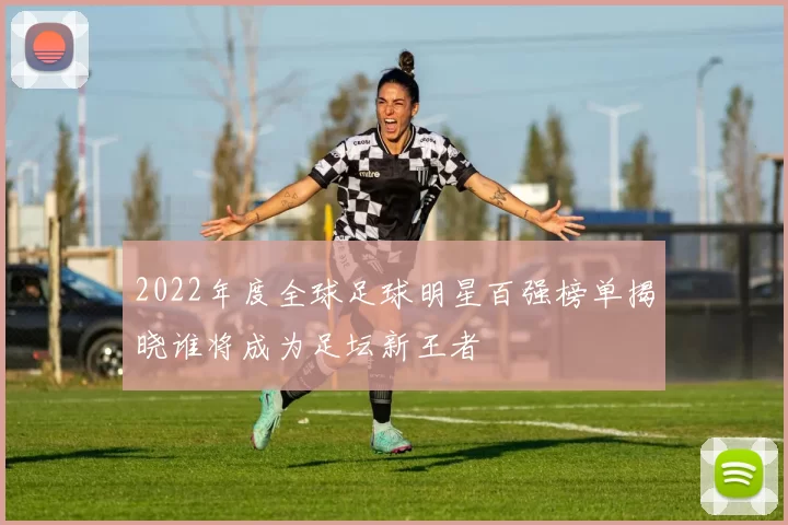 2022年度全球足球明星百强榜单揭晓谁将成为足坛新王者