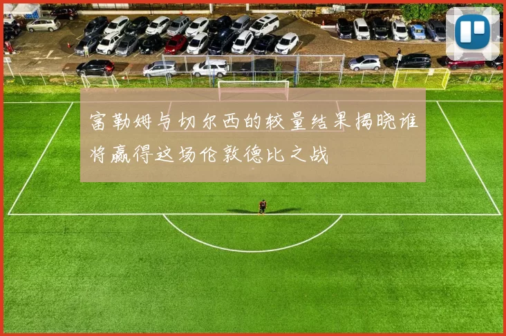 富勒姆与切尔西的较量结果揭晓谁将赢得这场伦敦德比之战