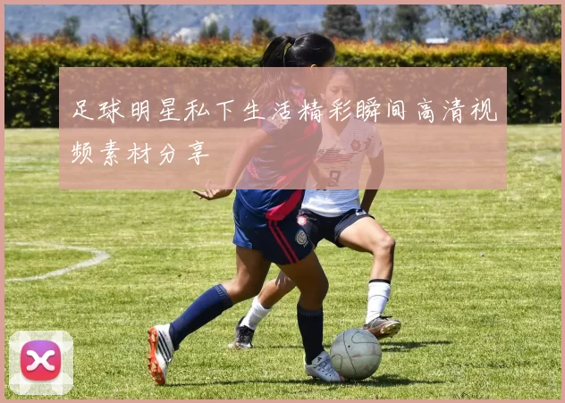 足球明星私下生活精彩瞬间高清视频素材分享