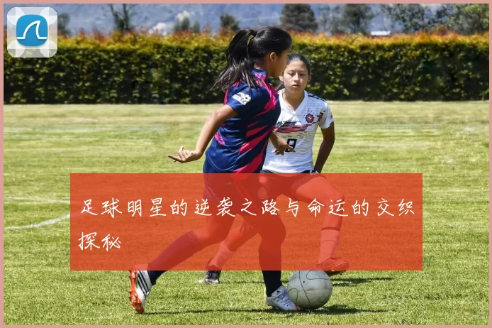 足球明星的逆袭之路与命运的交织探秘