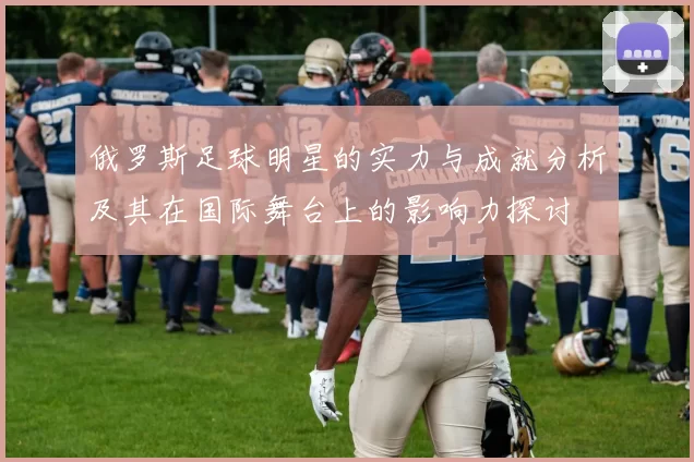 俄罗斯足球明星的实力与成就分析及其在国际舞台上的影响力探讨