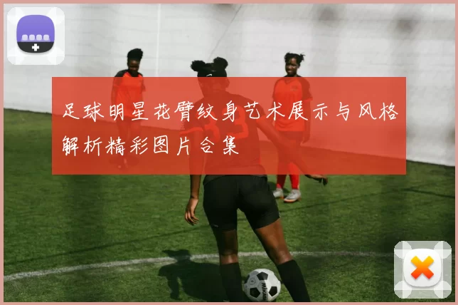 足球明星花臂纹身艺术展示与风格解析精彩图片合集