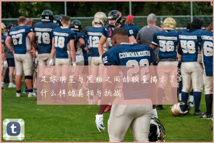 足球明星与黑粉之间的较量揭示了什么样的真相与挑战