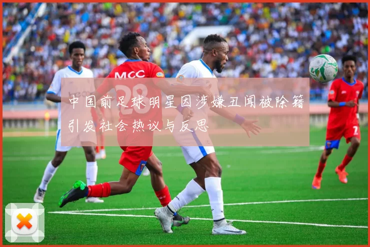 中国前足球明星因涉嫌丑闻被除籍引发社会热议与反思