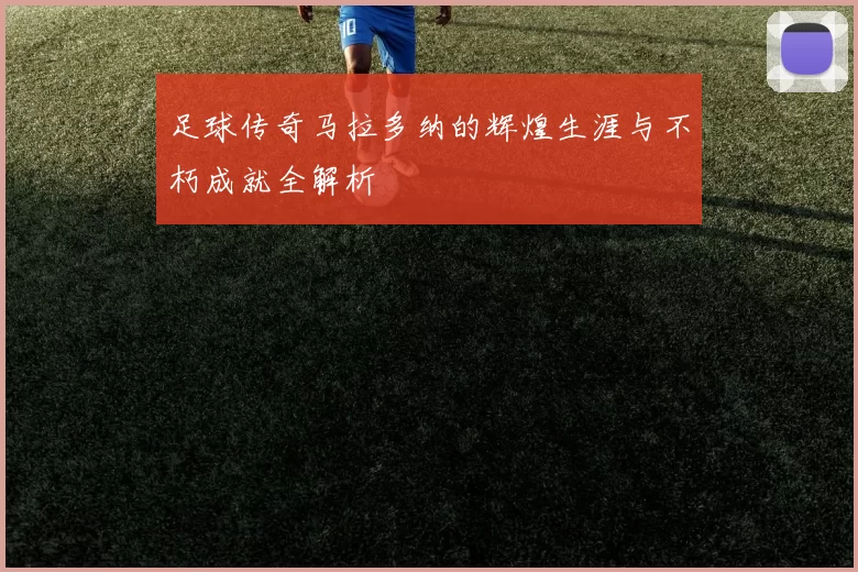 足球传奇马拉多纳的辉煌生涯与不朽成就全解析