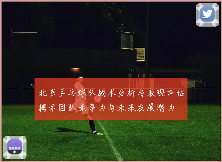 北京乒乓球队战术分析与表现评估揭示团队竞争力与未来发展潜力