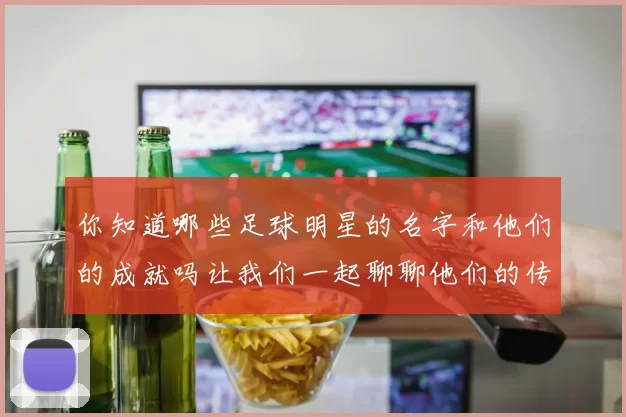 你知道哪些足球明星的名字和他们的成就吗让我们一起聊聊他们的传奇故事