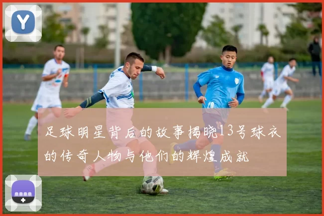 足球明星背后的故事揭晓13号球衣的传奇人物与他们的辉煌成就