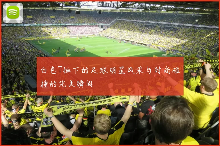 白色T恤下的足球明星风采与时尚碰撞的完美瞬间