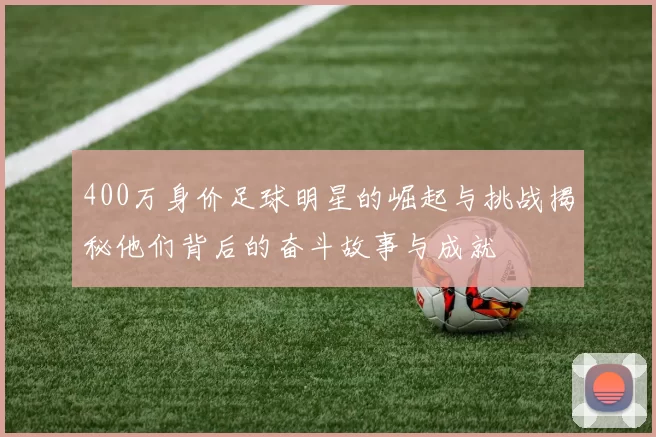 400万身价足球明星的崛起与挑战揭秘他们背后的奋斗故事与成就