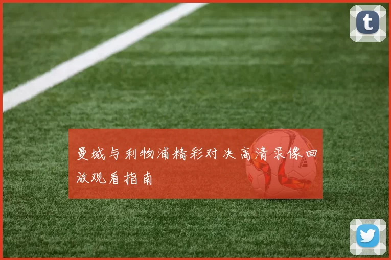 曼城与利物浦精彩对决高清录像回放观看指南