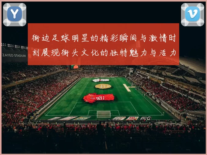 街边足球明星的精彩瞬间与激情时刻展现街头文化的独特魅力与活力
