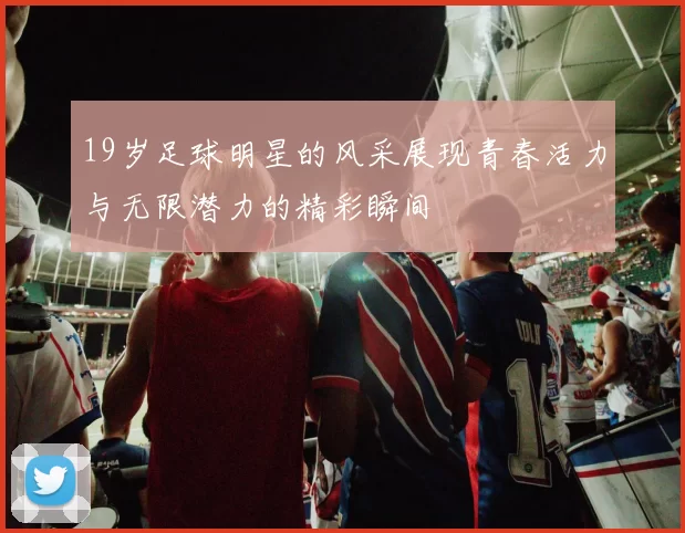 19岁足球明星的风采展现青春活力与无限潜力的精彩瞬间