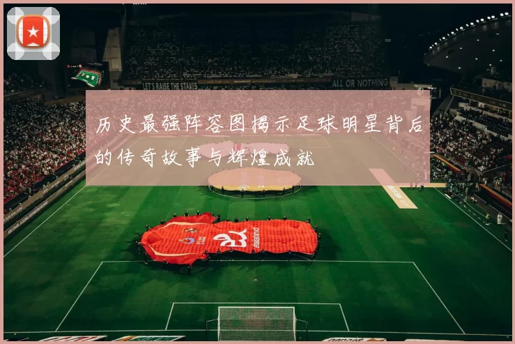 历史最强阵容图揭示足球明星背后的传奇故事与辉煌成就