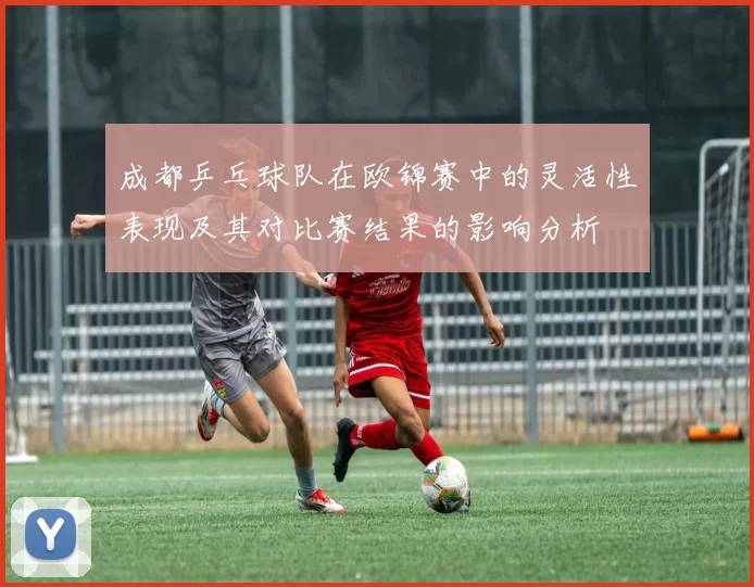 成都乒乓球队在欧锦赛中的灵活性表现及其对比赛结果的影响分析