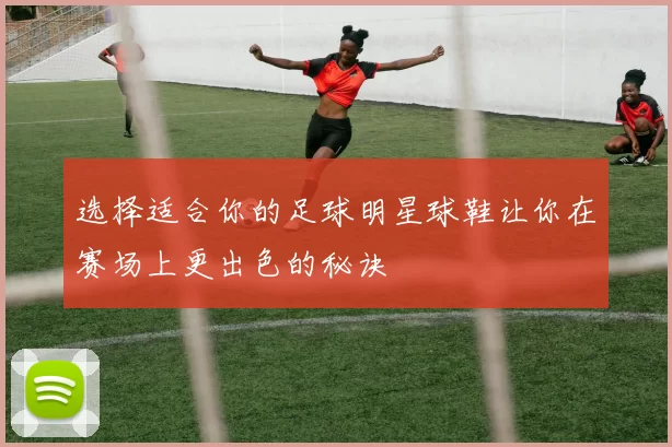 选择适合你的足球明星球鞋让你在赛场上更出色的秘诀