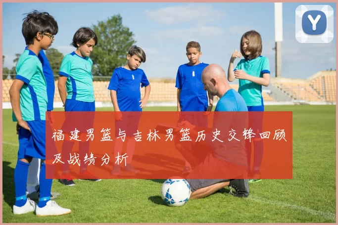 福建男篮与吉林男篮历史交锋回顾及战绩分析